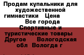 Продам купальники для художественной гимнастики › Цена ­ 6 000 - Все города Спортивные и туристические товары » Другое   . Вологодская обл.,Вологда г.